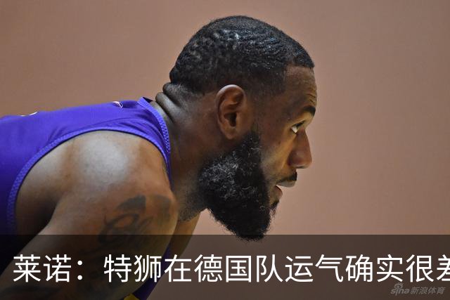 莱诺：特狮在德国队运气确实很差 乌尔比希是诺伊尔的热门接班人